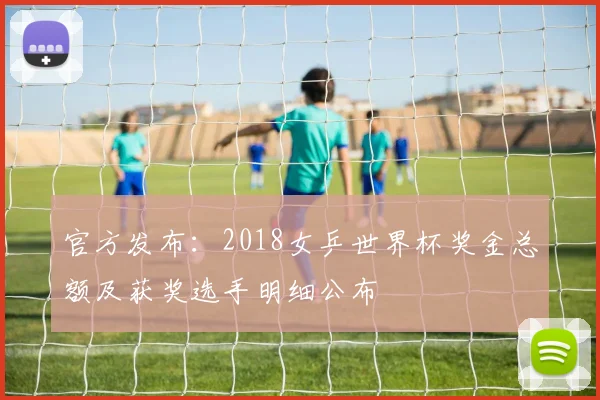 官方发布：2018女乒世界杯奖金总额及获奖选手明细公布