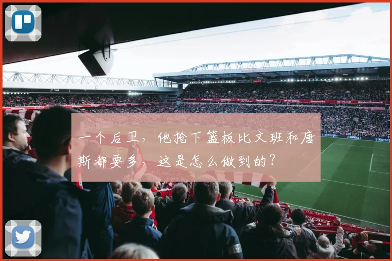 一个后卫，他抢下篮板比文班和唐斯都要多，这是怎么做到的？